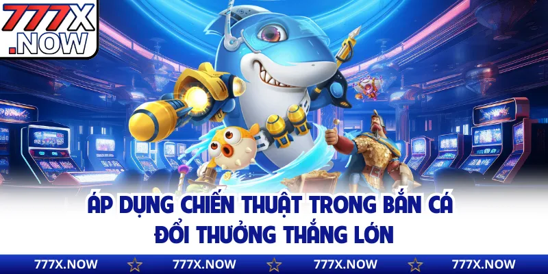 Áp dụng chiến thuật trong bắn cá đổi thưởng thắng lớn
